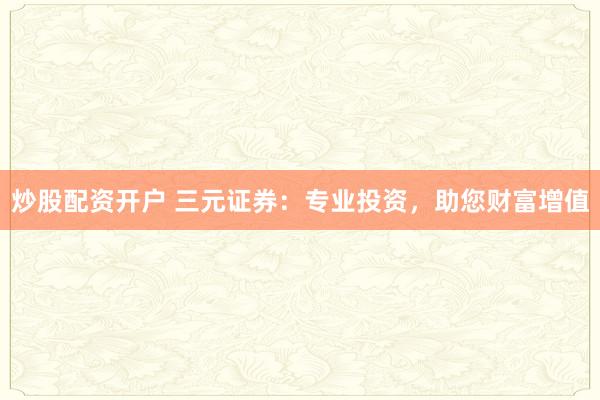 炒股配資開戶 三元證券：專業(yè)投資，助您財(cái)富增值