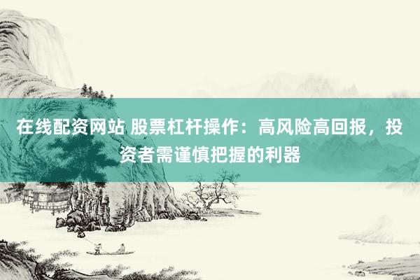 在線配資網(wǎng)站 股票杠桿操作：高風(fēng)險(xiǎn)高回報(bào)，投資者需謹(jǐn)慎把握的利器