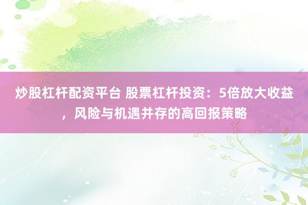 炒股杠桿配資平臺(tái) 股票杠桿投資：5倍放大收益，風(fēng)險(xiǎn)與機(jī)遇并存的高回報(bào)策略