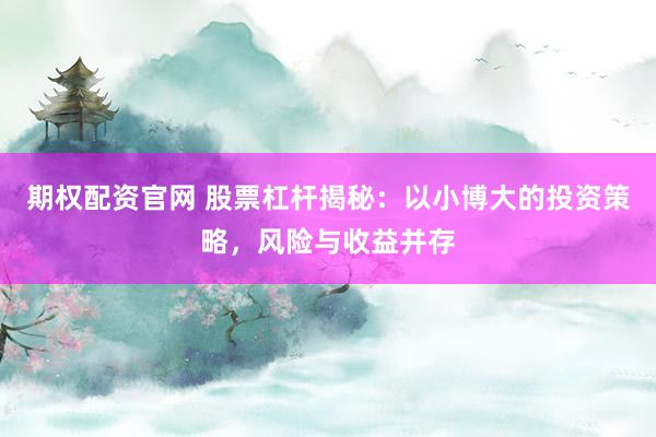 期權(quán)配資官網(wǎng) 股票杠桿揭秘：以小博大的投資策略，風(fēng)險(xiǎn)與收益并存