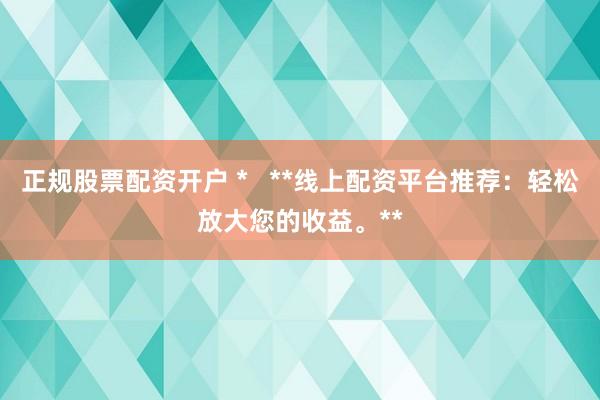 正規(guī)股票配資開(kāi)戶(hù) *   **線(xiàn)上配資平臺(tái)推薦：輕松放大您的收益。**