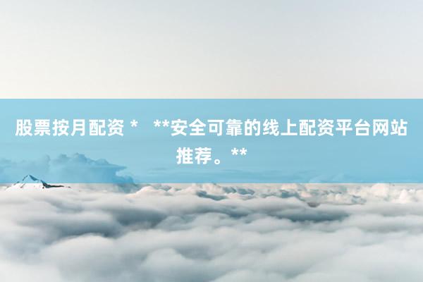 股票按月配資 *   **安全可靠的線上配資平臺(tái)網(wǎng)站推薦。**
