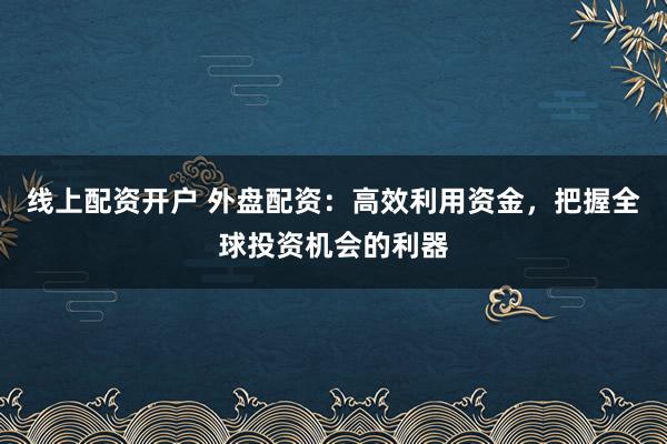 線上配資開戶 外盤配資：高效利用資金，把握全球投資機(jī)會(huì)的利器