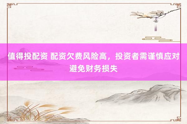 值得投配資 配資欠費(fèi)風(fēng)險(xiǎn)高，投資者需謹(jǐn)慎應(yīng)對避免財(cái)務(wù)損失