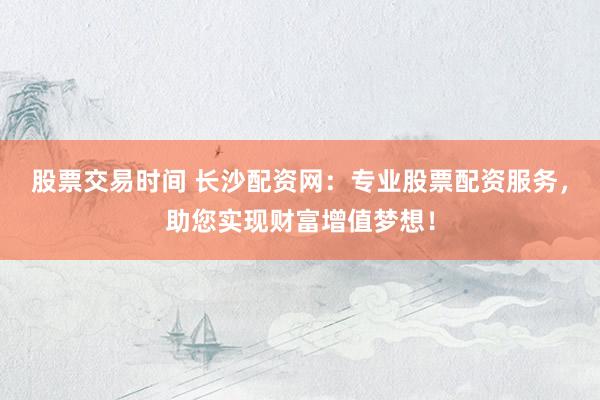 股票交易時(shí)間 長(zhǎng)沙配資網(wǎng)：專業(yè)股票配資服務(wù)，助您實(shí)現(xiàn)財(cái)富增值夢(mèng)想！