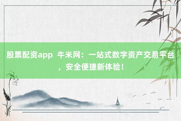 股票配資app  牛米網(wǎng)：一站式數(shù)字資產(chǎn)交易平臺，安全便捷新體驗！