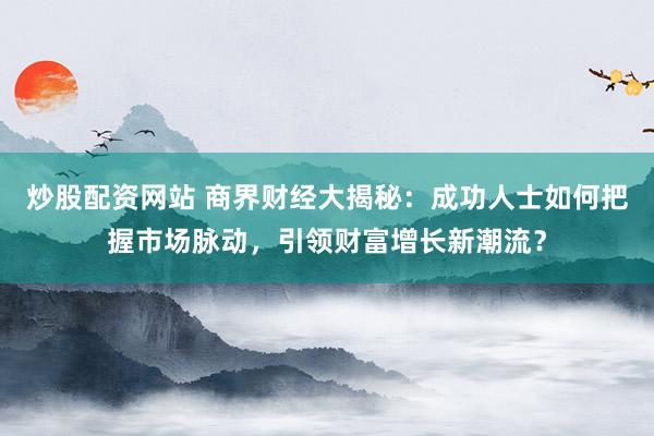 炒股配資網(wǎng)站 商界財經(jīng)大揭秘：成功人士如何把握市場脈動，引領(lǐng)財富增長新潮流？