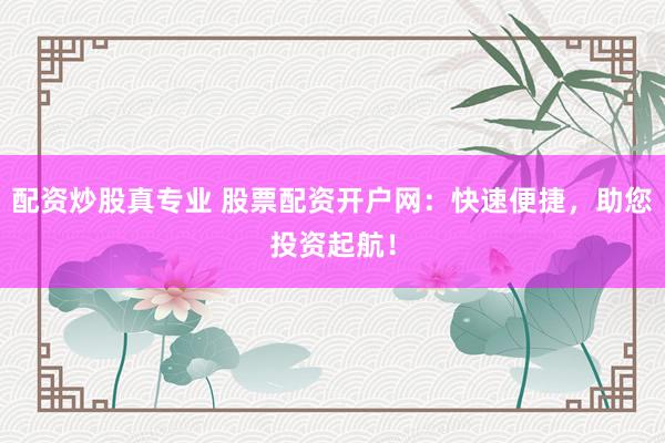 配資炒股真專業(yè) 股票配資開戶網(wǎng)：快速便捷，助您投資起航！