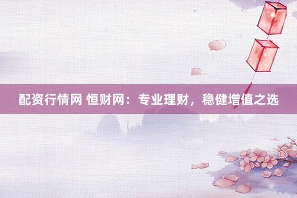 配資行情網(wǎng) 恒財(cái)網(wǎng)：專業(yè)理財(cái)，穩(wěn)健增值之選