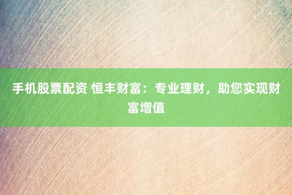 手機股票配資 恒豐財富：專業(yè)理財，助您實現(xiàn)財富增值
