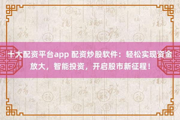 十大配資平臺(tái)app 配資炒股軟件：輕松實(shí)現(xiàn)資金放大，智能投資，開啟股市新征程！