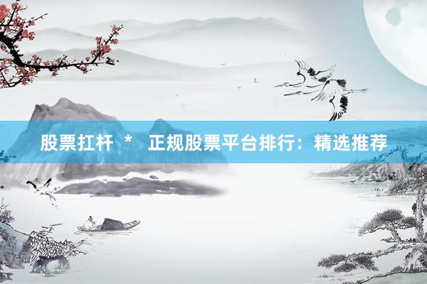 股票扛桿  *   正規(guī)股票平臺(tái)排行：精選推薦