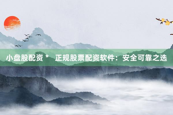 小盤股配資 *   正規(guī)股票配資軟件：安全可靠之選