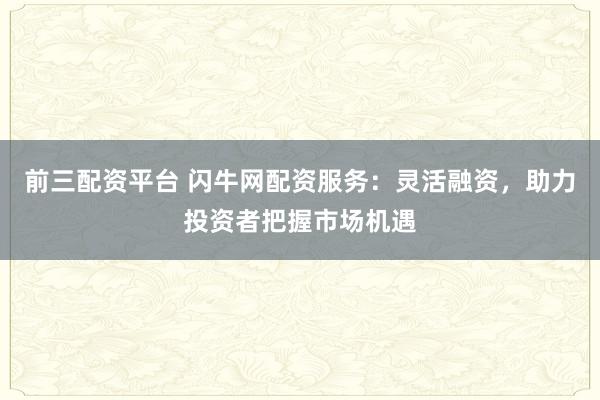 前三配資平臺(tái) 閃牛網(wǎng)配資服務(wù)：靈活融資，助力投資者把握市場(chǎng)機(jī)遇