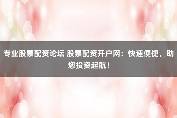 專業(yè)股票配資論壇 股票配資開戶網(wǎng)：快速便捷，助您投資起航！