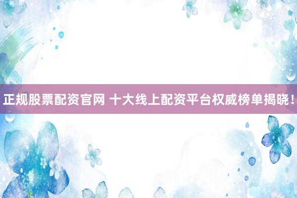 正規(guī)股票配資官網(wǎng) 十大線上配資平臺(tái)權(quán)威榜單揭曉！