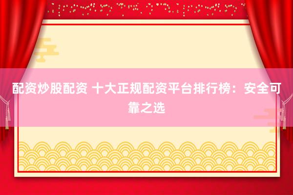 配資炒股配資 十大正規(guī)配資平臺(tái)排行榜：安全可靠之選