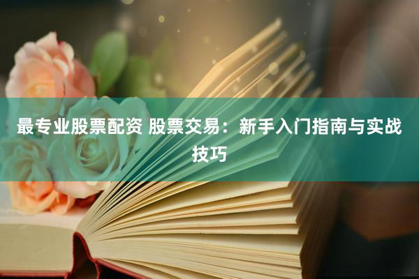 最專業(yè)股票配資 股票交易：新手入門指南與實戰(zhàn)技巧