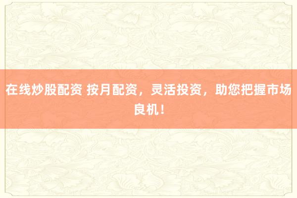 在線炒股配資 按月配資，靈活投資，助您把握市場良機！