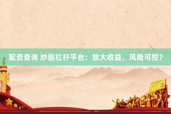 配資查詢 炒股杠桿平臺(tái)：放大收益，風(fēng)險(xiǎn)可控？