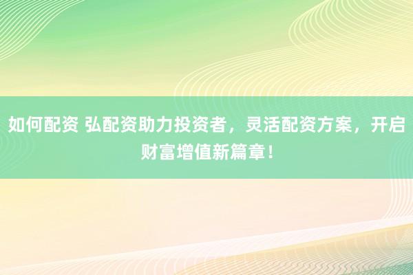 如何配資 弘配資助力投資者，靈活配資方案，開(kāi)啟財(cái)富增值新篇章！