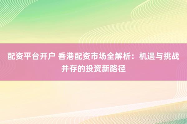 配資平臺(tái)開(kāi)戶 香港配資市場(chǎng)全解析：機(jī)遇與挑戰(zhàn)并存的投資新路徑
