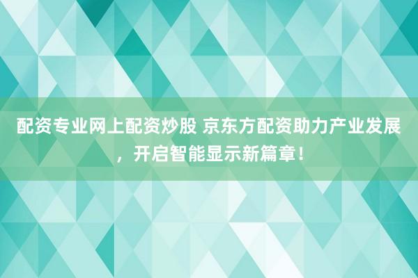 配資專業(yè)網(wǎng)上配資炒股 京東方配資助力產(chǎn)業(yè)發(fā)展，開啟智能顯示新篇章！