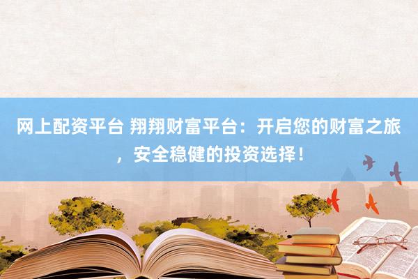 網(wǎng)上配資平臺(tái) 翔翔財(cái)富平臺(tái)：開啟您的財(cái)富之旅，安全穩(wěn)健的投資選擇！