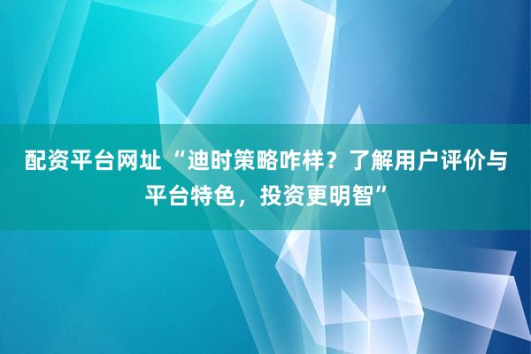 配資平臺(tái)網(wǎng)址 “迪時(shí)策略咋樣？了解用戶評(píng)價(jià)與平臺(tái)特色，投資更明智”