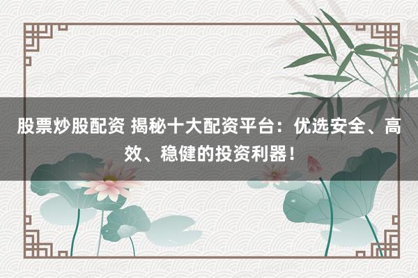 股票炒股配資 揭秘十大配資平臺：優(yōu)選安全、高效、穩(wěn)健的投資利器！