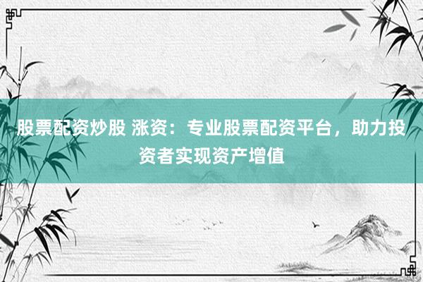 股票配資炒股 漲資：專業(yè)股票配資平臺，助力投資者實現(xiàn)資產(chǎn)增值