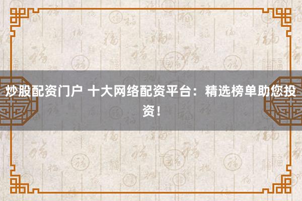 炒股配資門戶 十大網(wǎng)絡(luò)配資平臺：精選榜單助您投資！