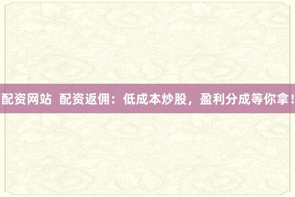 配資網(wǎng)站  配資返傭：低成本炒股，盈利分成等你拿！
