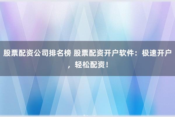 股票配資公司排名榜 股票配資開戶軟件：極速開戶，輕松配資！