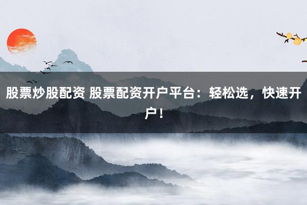 股票炒股配資 股票配資開戶平臺：輕松選，快速開戶！