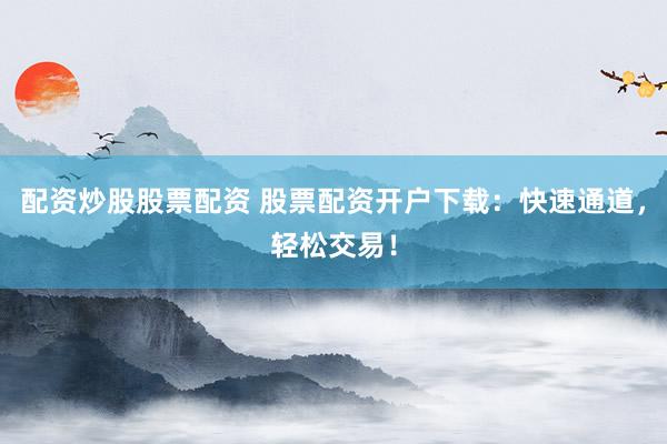 配資炒股股票配資 股票配資開戶下載：快速通道，輕松交易！
