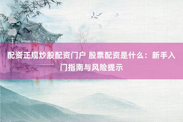 配資正規(guī)炒股配資門戶 股票配資是什么：新手入門指南與風(fēng)險提示