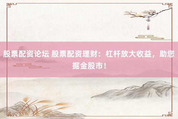 股票配資論壇 股票配資理財(cái)：杠桿放大收益，助您掘金股市！