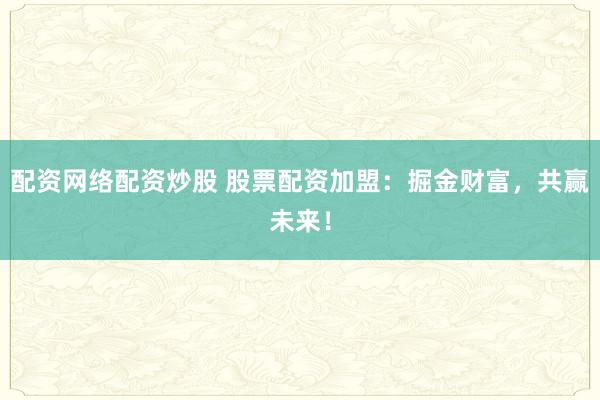 配資網(wǎng)絡(luò)配資炒股 股票配資加盟：掘金財(cái)富，共贏未來(lái)！