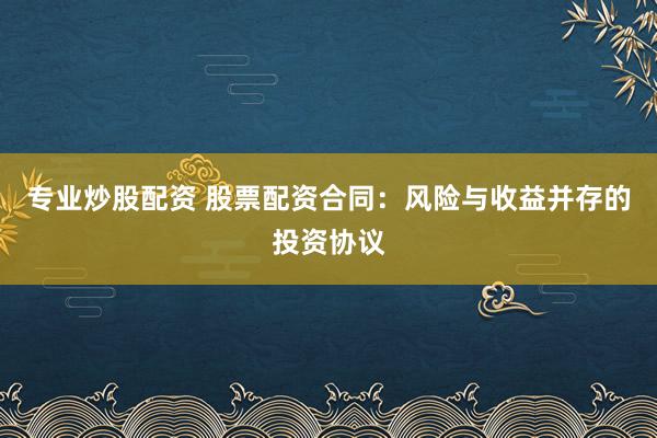 專業(yè)炒股配資 股票配資合同：風險與收益并存的投資協(xié)議