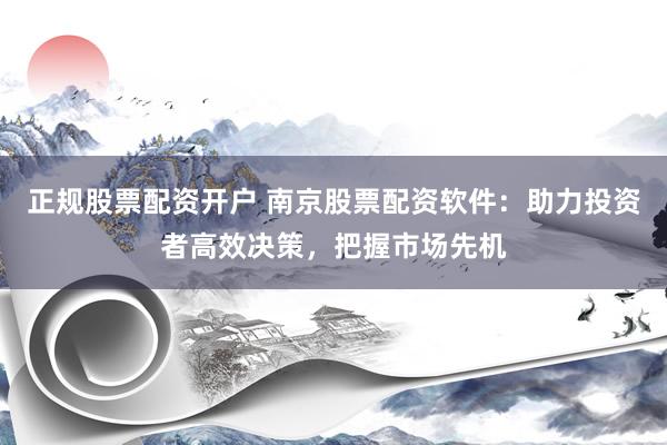 正規(guī)股票配資開(kāi)戶(hù) 南京股票配資軟件：助力投資者高效決策，把握市場(chǎng)先機(jī)