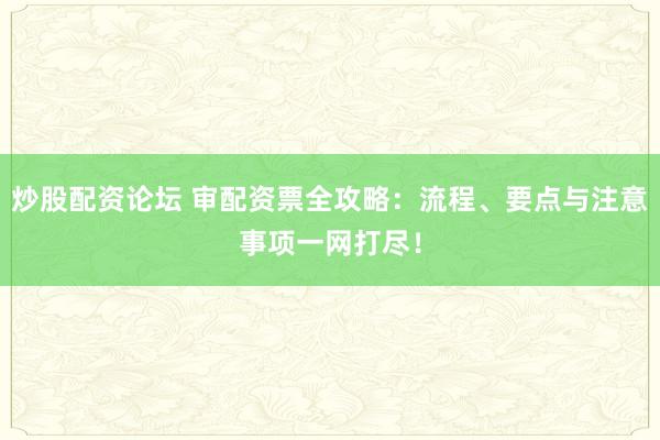 炒股配資論壇 審配資票全攻略：流程、要點(diǎn)與注意事項(xiàng)一網(wǎng)打盡！