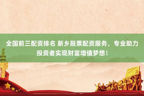 全國前三配資排名 新鄉(xiāng)股票配資服務，專業(yè)助力投資者實現(xiàn)財富增值夢想！