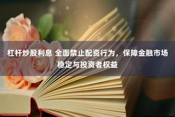 杠桿炒股利息 全面禁止配資行為，保障金融市場(chǎng)穩(wěn)定與投資者權(quán)益