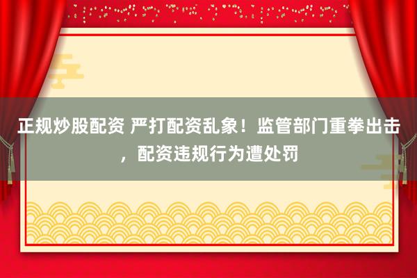 正規(guī)炒股配資 嚴打配資亂象！監(jiān)管部門重拳出擊，配資違規(guī)行為遭處罰