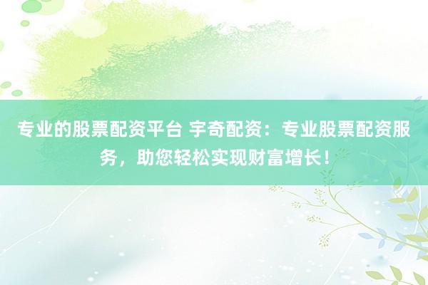 專業(yè)的股票配資平臺(tái) 宇奇配資：專業(yè)股票配資服務(wù)，助您輕松實(shí)現(xiàn)財(cái)富增長(zhǎng)！