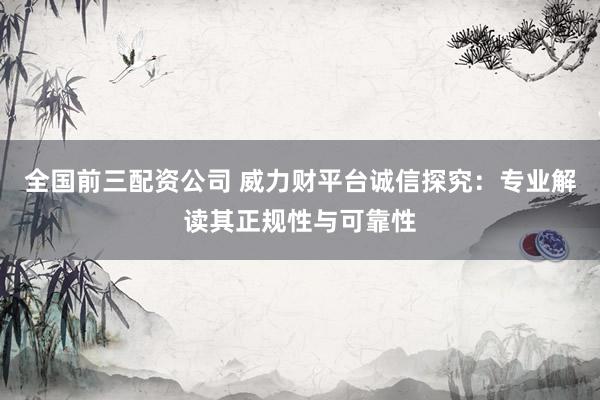 全國前三配資公司 威力財平臺誠信探究：專業(yè)解讀其正規(guī)性與可靠性