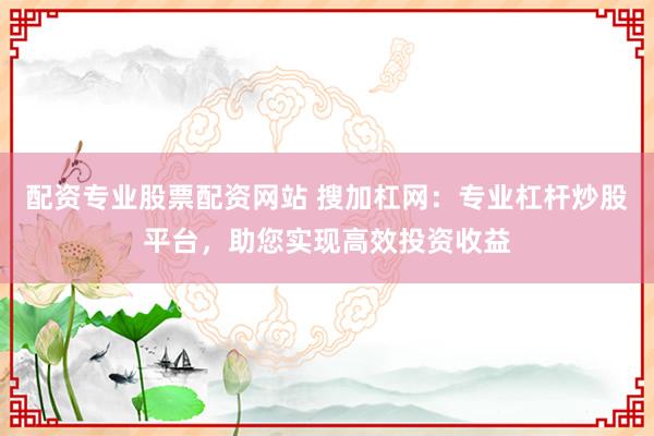 配資專業(yè)股票配資網(wǎng)站 搜加杠網(wǎng)：專業(yè)杠桿炒股平臺，助您實現(xiàn)高效投資收益