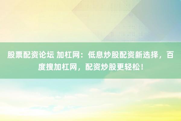 股票配資論壇 加杠網(wǎng)：低息炒股配資新選擇，百度搜加杠網(wǎng)，配資炒股更輕松！