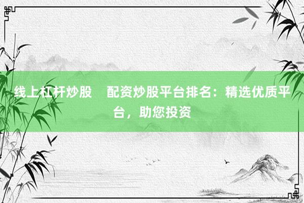 線上杠桿炒股    配資炒股平臺排名：精選優(yōu)質(zhì)平臺，助您投資